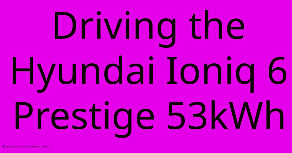Driving The Hyundai Ioniq 6 Prestige 53kWh Driving The Hyundai Ioniq 6 Prestige 53kWh
