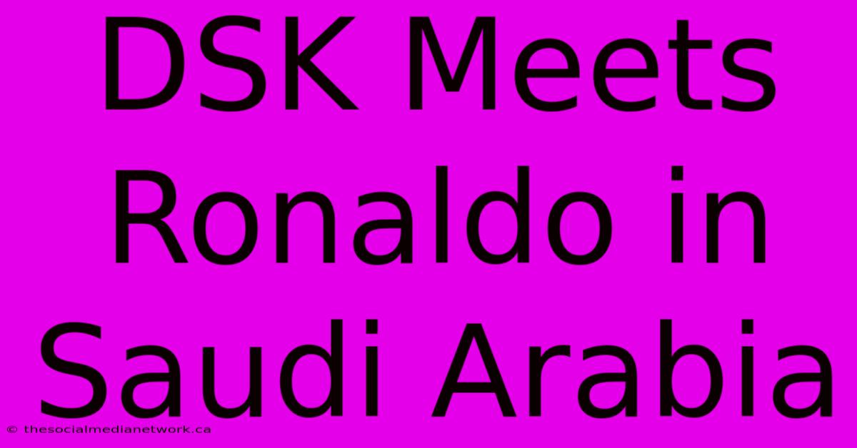 DSK Meets Ronaldo In Saudi Arabia