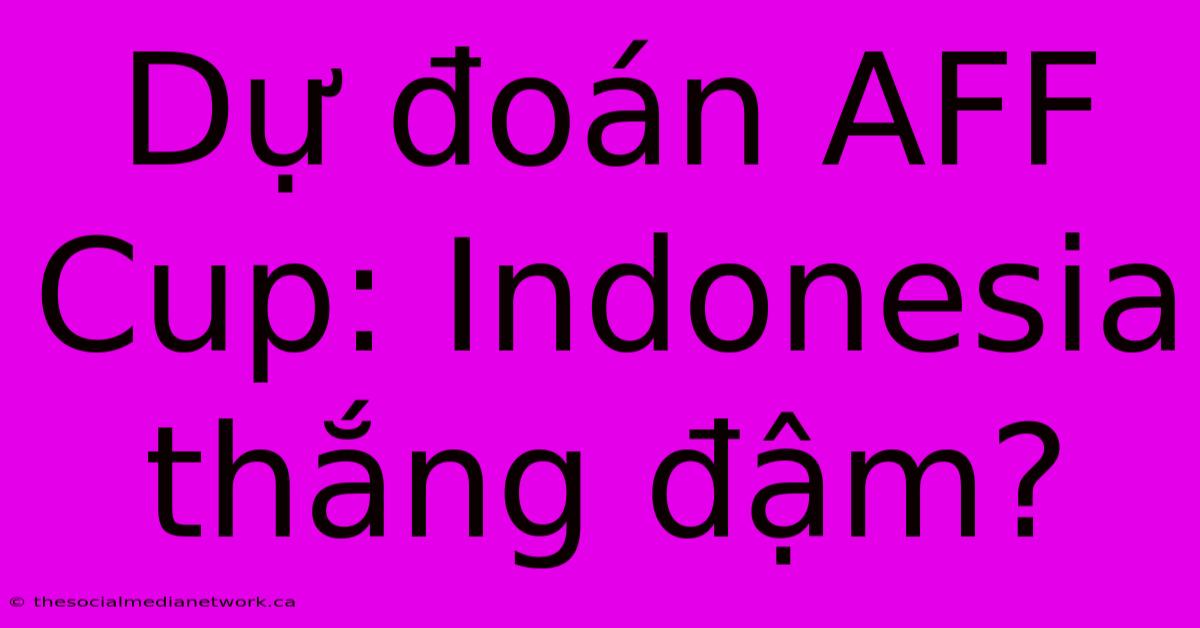 Dự Đoán AFF Cup: Indonesia Thắng Đậm?