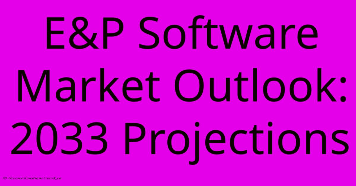 E&P Software Market Outlook: 2033 Projections E&P Software Market Outlook: 2033 Projections