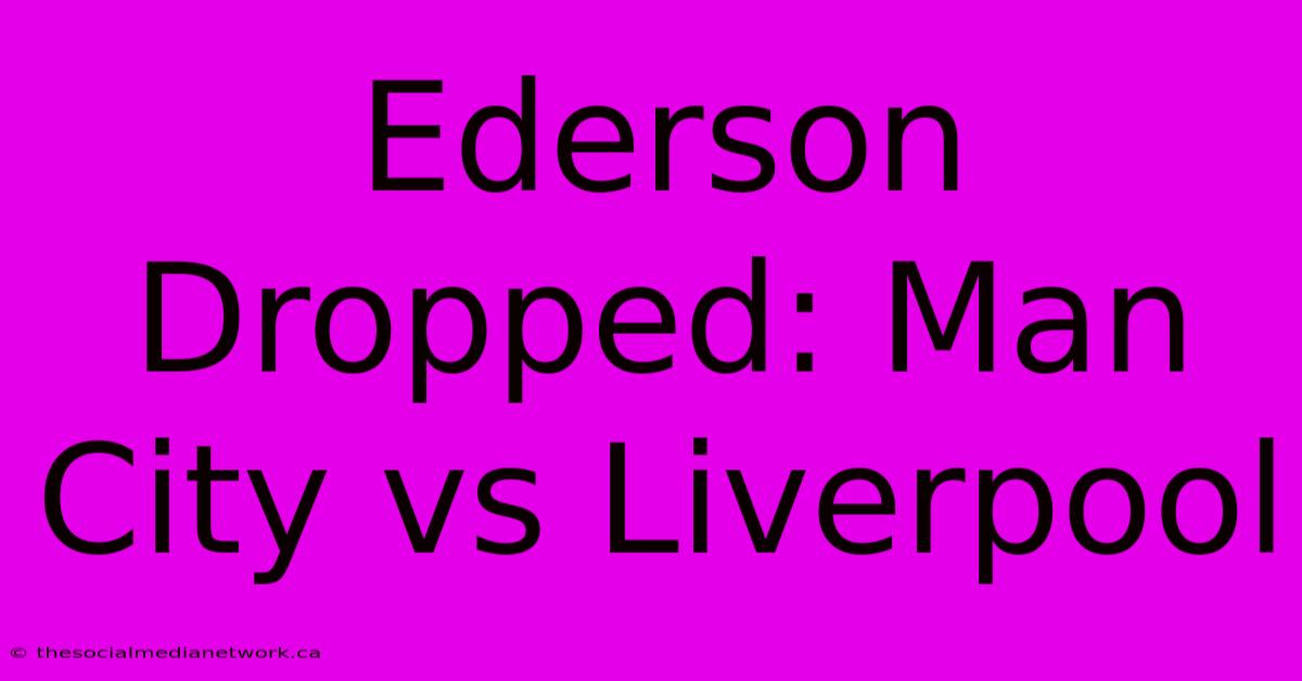 Ederson Dropped: Man City Vs Liverpool