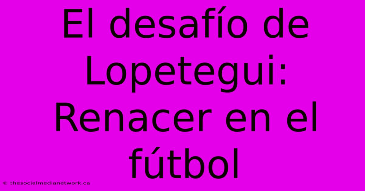 El Desafío De Lopetegui: Renacer En El Fútbol