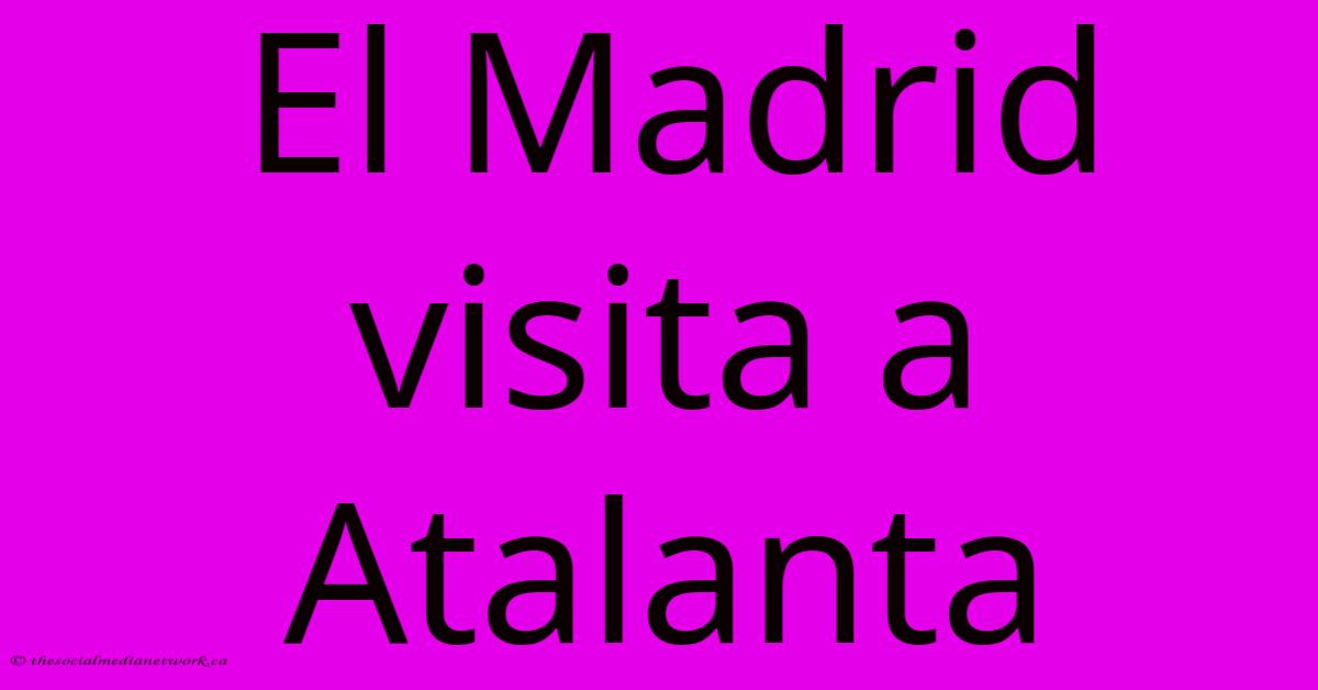 El Madrid Visita A Atalanta El Madrid Visita A Atalanta