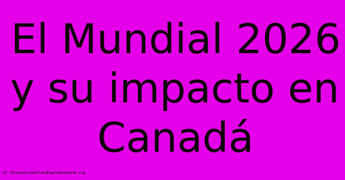 El Mundial 2026 Y Su Impacto En Canadá