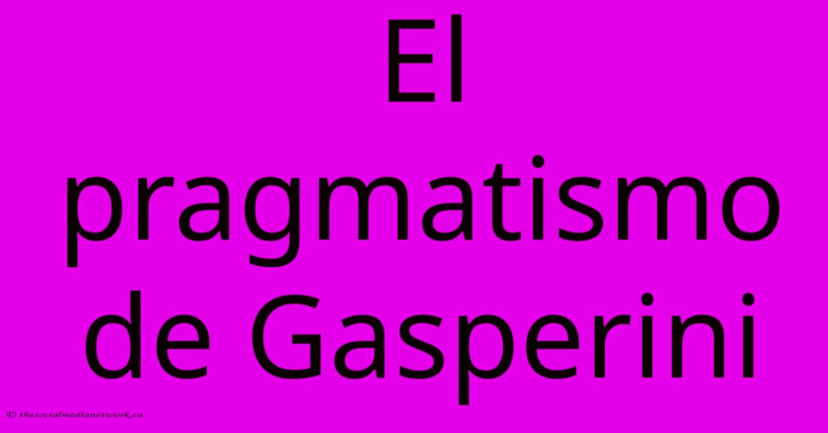 El Pragmatismo De Gasperini El Pragmatismo De Gasperini