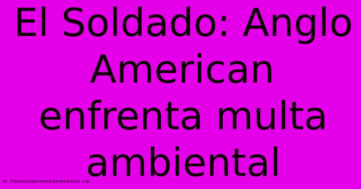 El Soldado: Anglo American Enfrenta Multa Ambiental