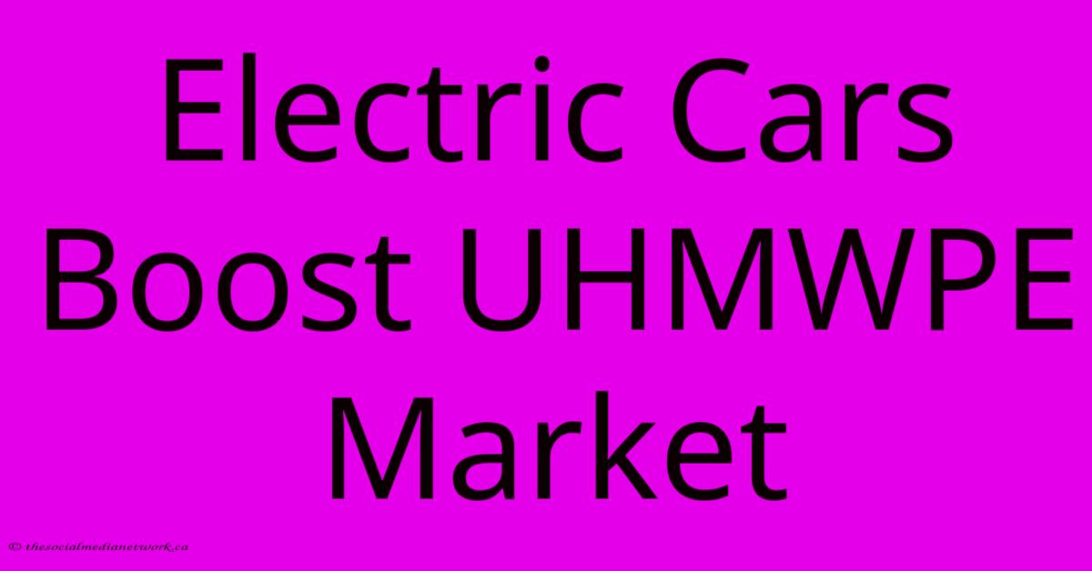 Electric Cars Boost UHMWPE Market Electric Cars Boost UHMWPE Market