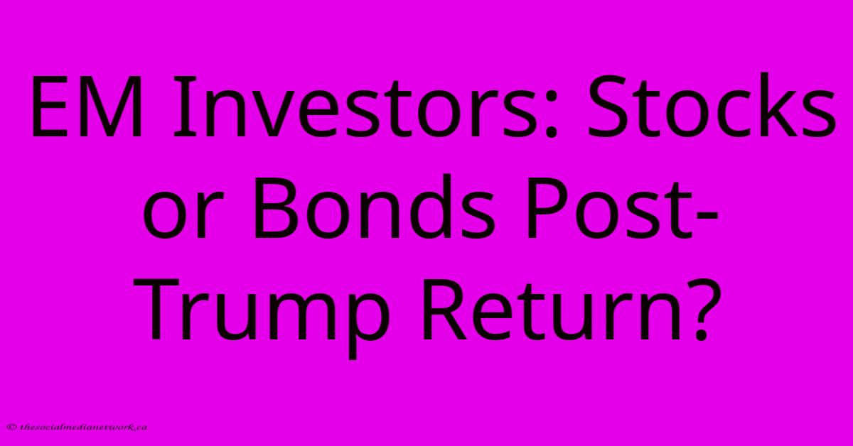 EM Investors: Stocks Or Bonds Post-Trump Return?