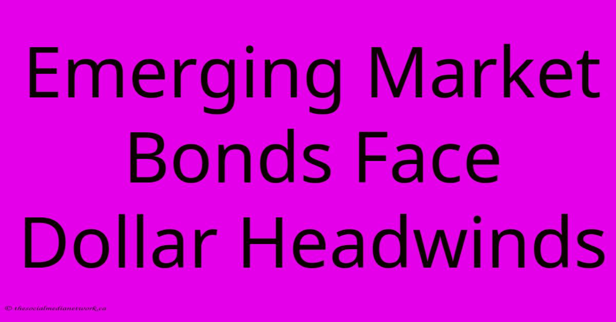 Emerging Market Bonds Face Dollar Headwinds