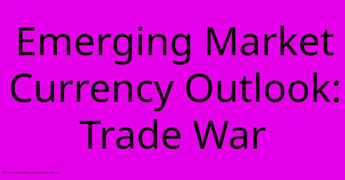 Emerging Market Currency Outlook: Trade War