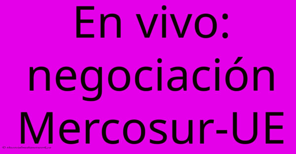En Vivo: Negociación Mercosur-UE En Vivo: Negociación Mercosur-UE