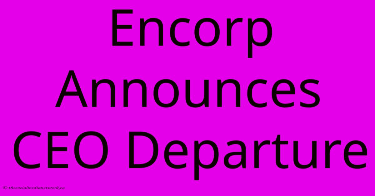 Encorp Announces CEO Departure