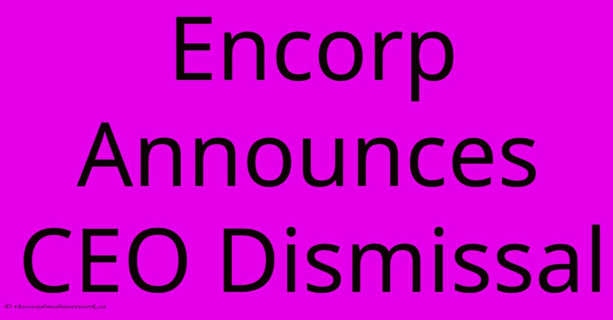 Encorp Announces CEO Dismissal