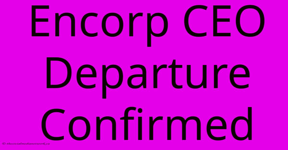 Encorp CEO Departure Confirmed