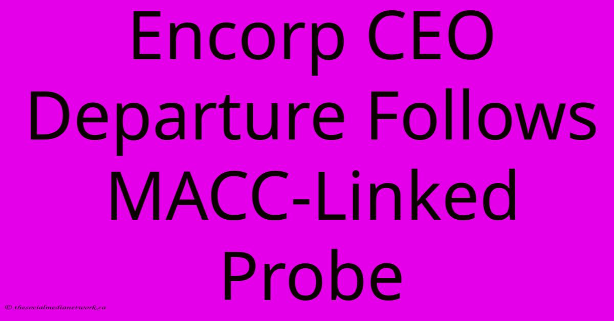 Encorp CEO Departure Follows MACC-Linked Probe