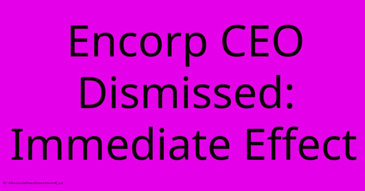 Encorp CEO Dismissed: Immediate Effect