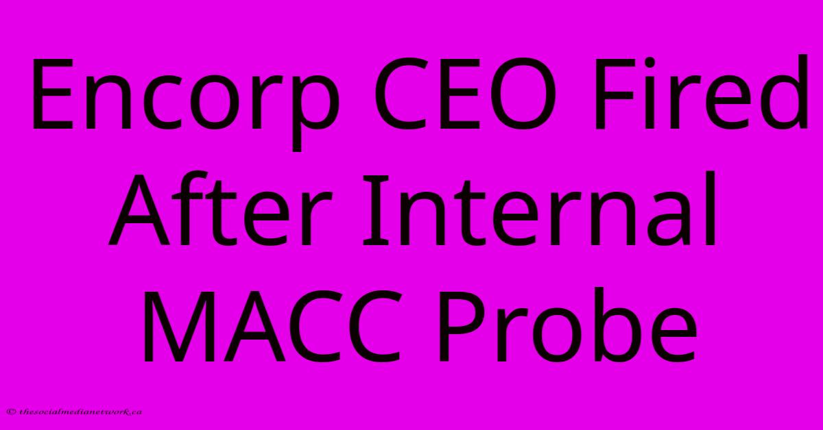 Encorp CEO Fired After Internal MACC Probe