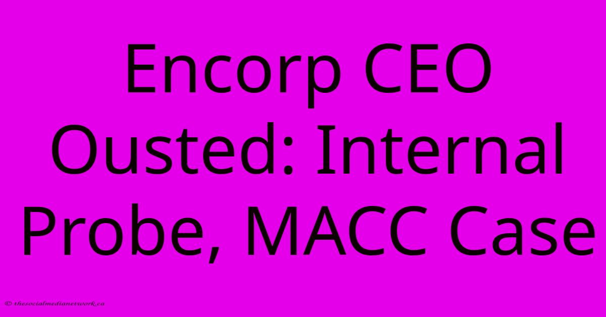 Encorp CEO Ousted: Internal Probe, MACC Case