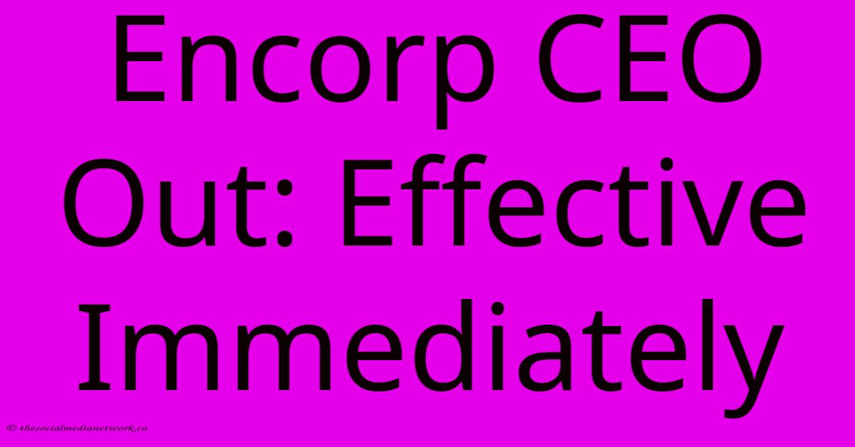 Encorp CEO Out: Effective Immediately