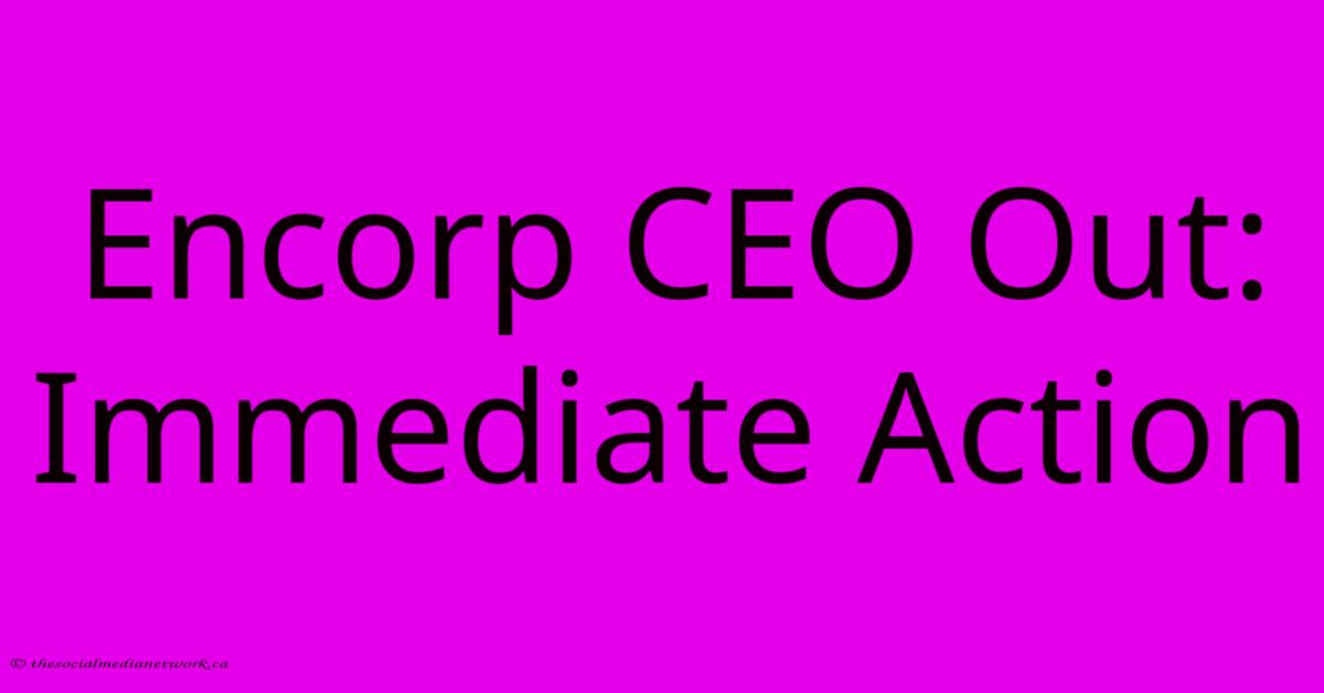 Encorp CEO Out: Immediate Action