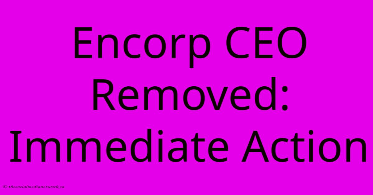 Encorp CEO Removed: Immediate Action