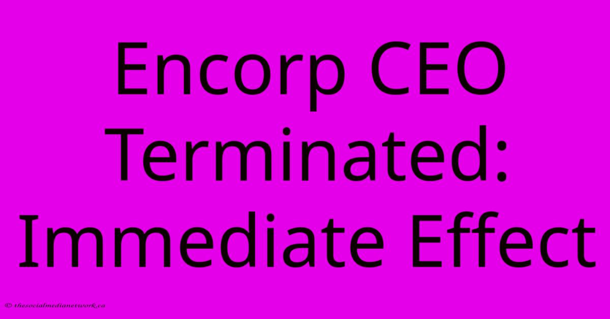 Encorp CEO Terminated: Immediate Effect