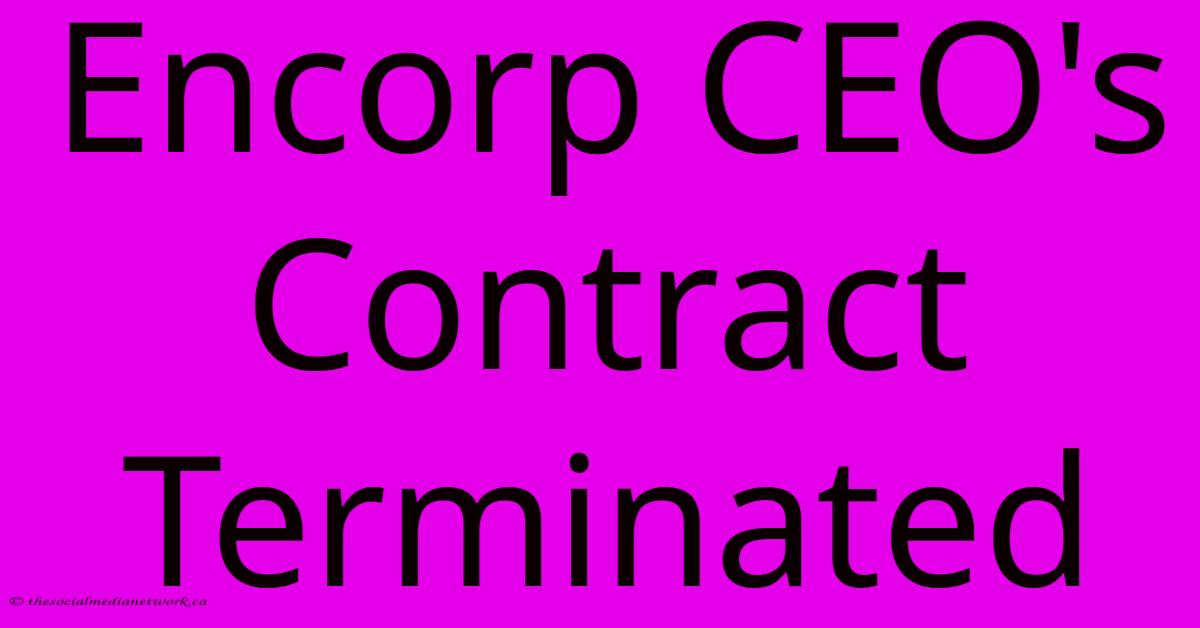 Encorp CEO's Contract Terminated