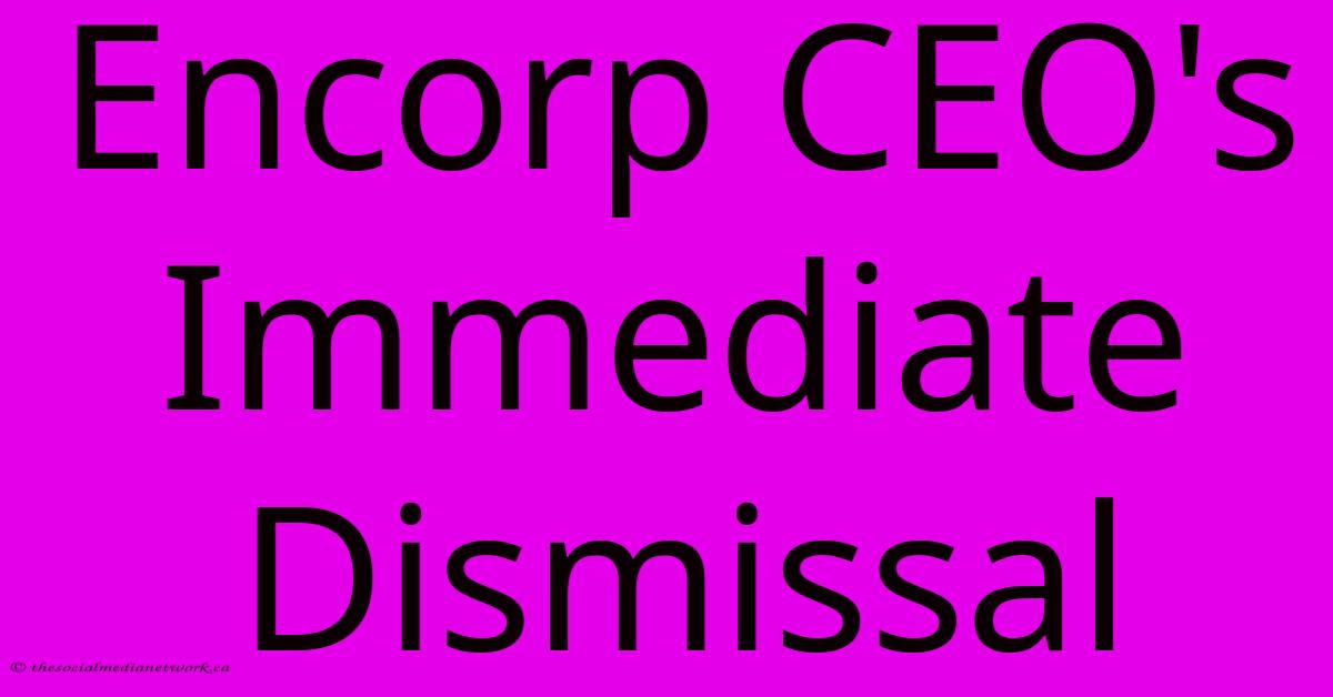 Encorp CEO's Immediate Dismissal