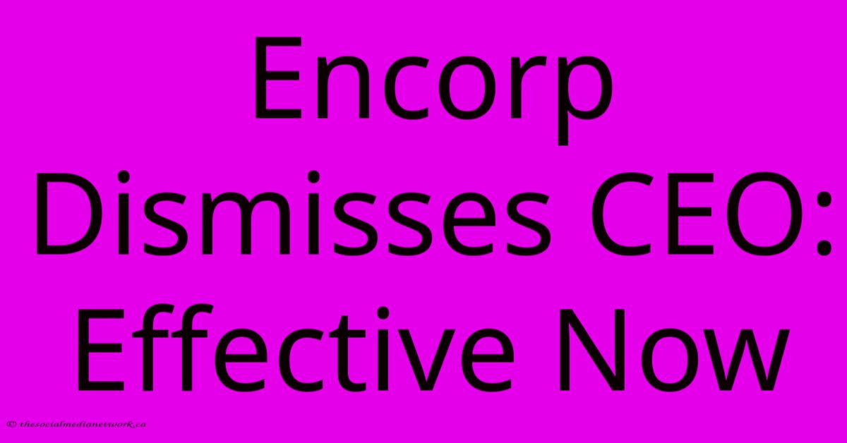 Encorp Dismisses CEO: Effective Now