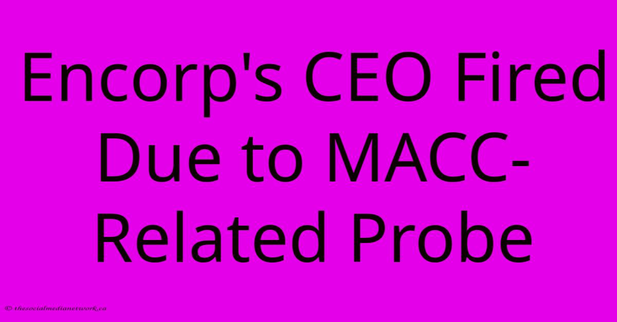 Encorp's CEO Fired Due To MACC-Related Probe