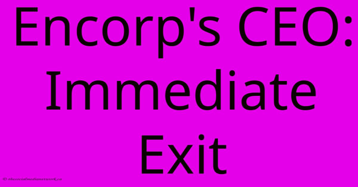 Encorp's CEO:  Immediate Exit