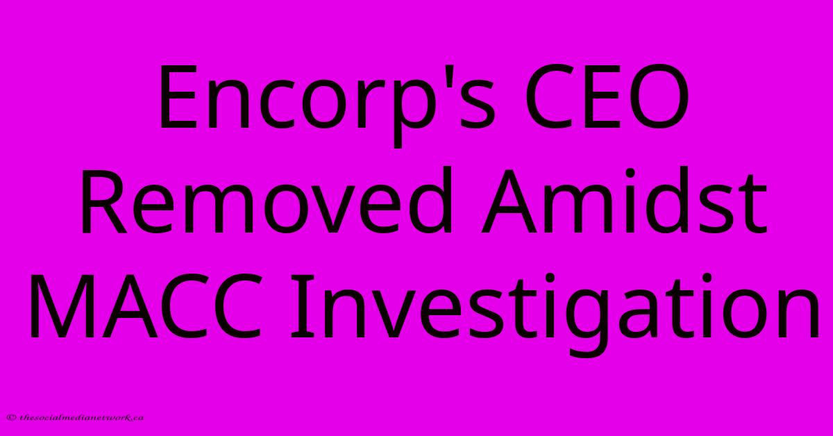 Encorp's CEO Removed Amidst MACC Investigation