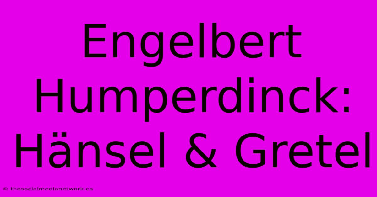 Engelbert Humperdinck: Hänsel & Gretel