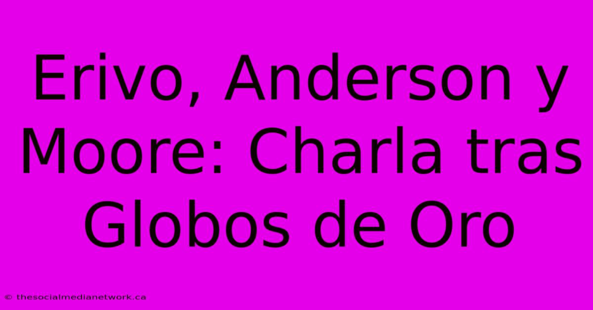 Erivo, Anderson Y Moore: Charla Tras Globos De Oro