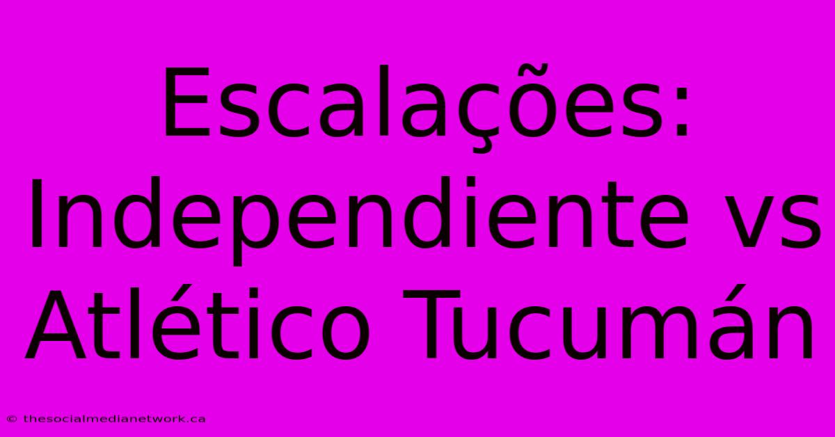 Escalações: Independiente Vs Atlético Tucumán