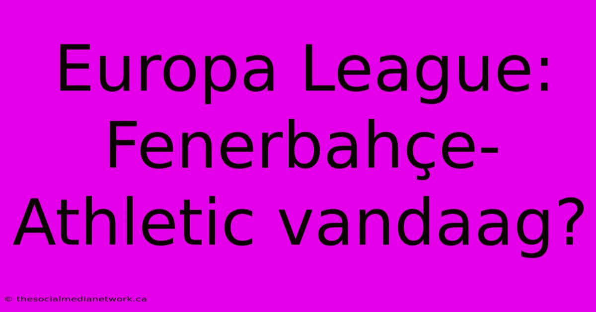 Europa League: Fenerbahçe-Athletic Vandaag?