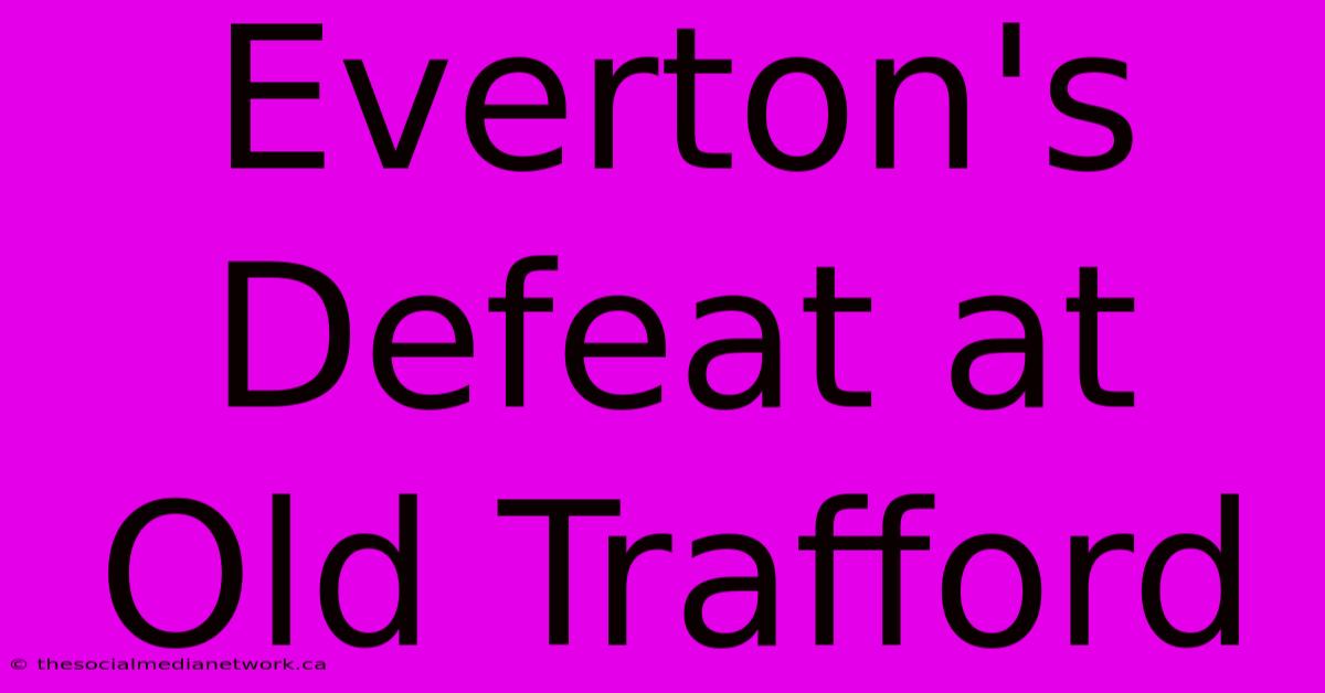 Everton's Defeat At Old Trafford