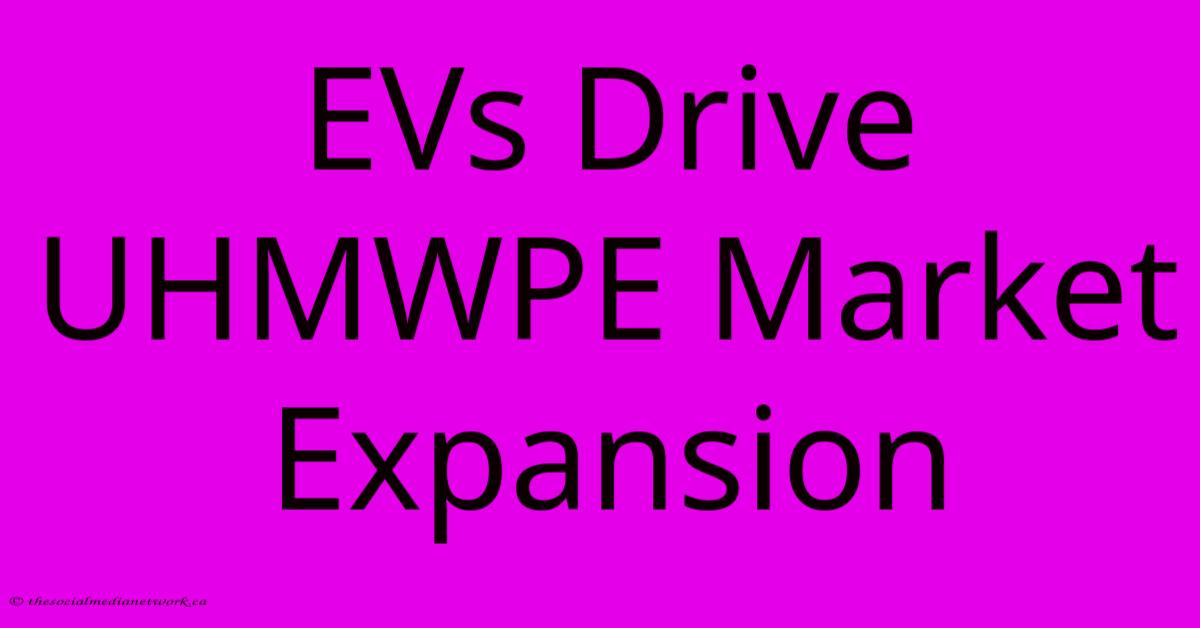 EVs Drive UHMWPE Market Expansion EVs Drive UHMWPE Market Expansion