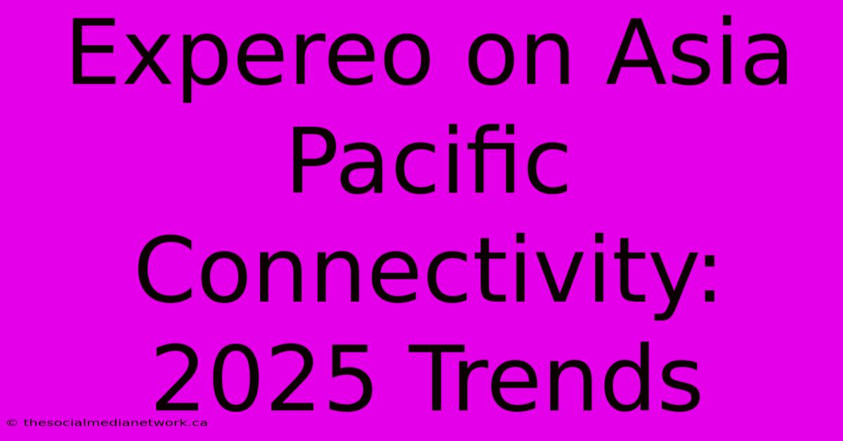 Expereo On Asia Pacific Connectivity: 2025 Trends