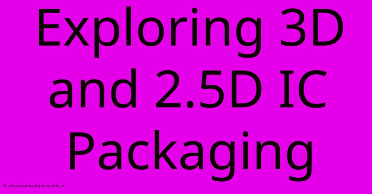 Exploring 3D And 2.5D IC Packaging