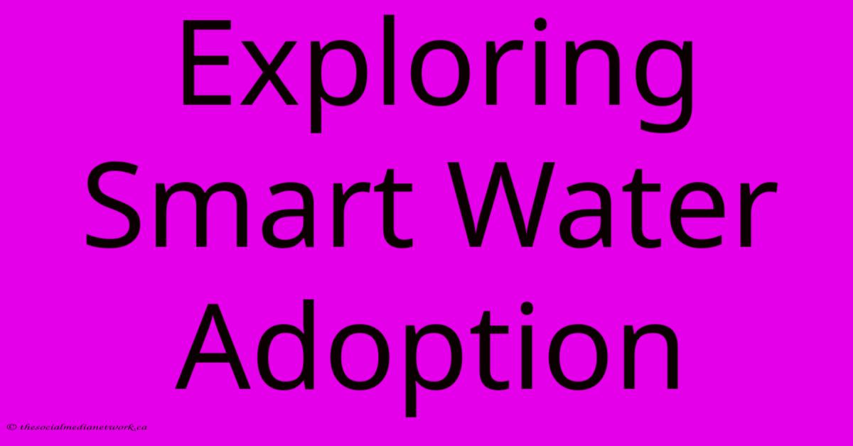 Exploring Smart Water Adoption Exploring Smart Water Adoption