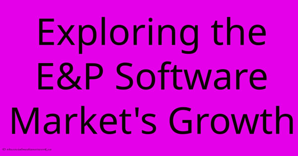 Exploring The E&P Software Market's Growth Exploring The E&P Software Market's Growth