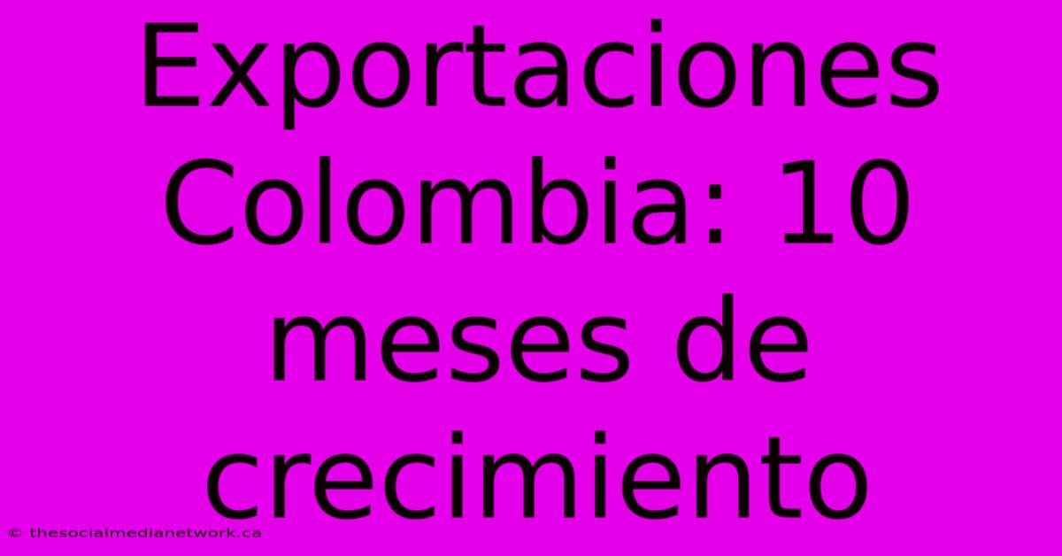 Exportaciones Colombia: 10 Meses De Crecimiento