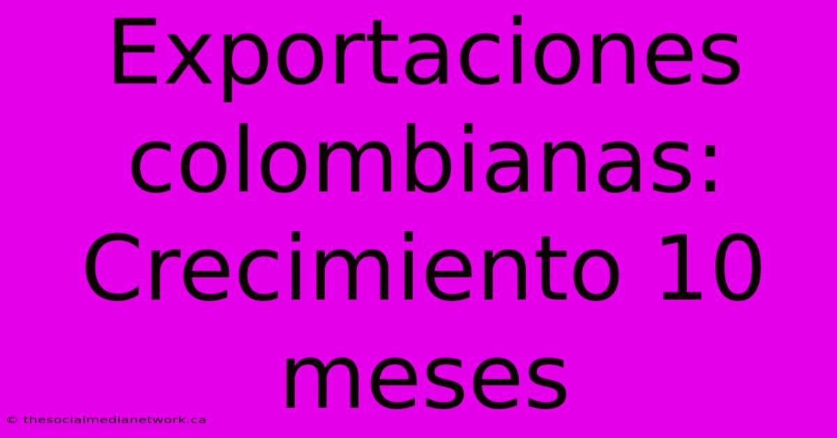 Exportaciones Colombianas: Crecimiento 10 Meses