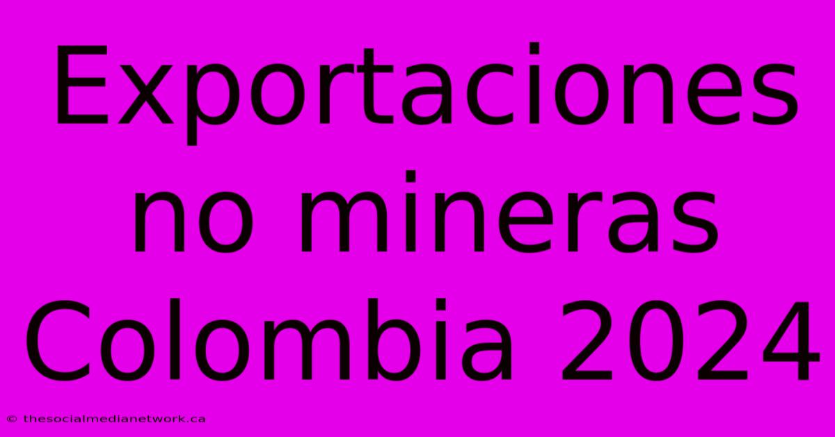 Exportaciones No Mineras Colombia 2024