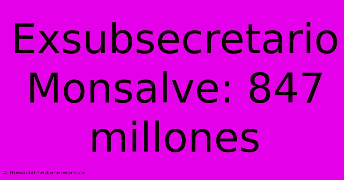 Exsubsecretario Monsalve: 847 Millones