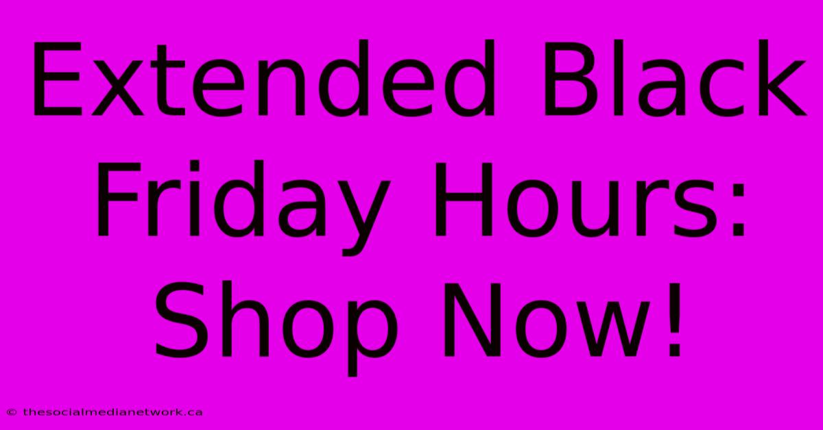 Extended Black Friday Hours: Shop Now!