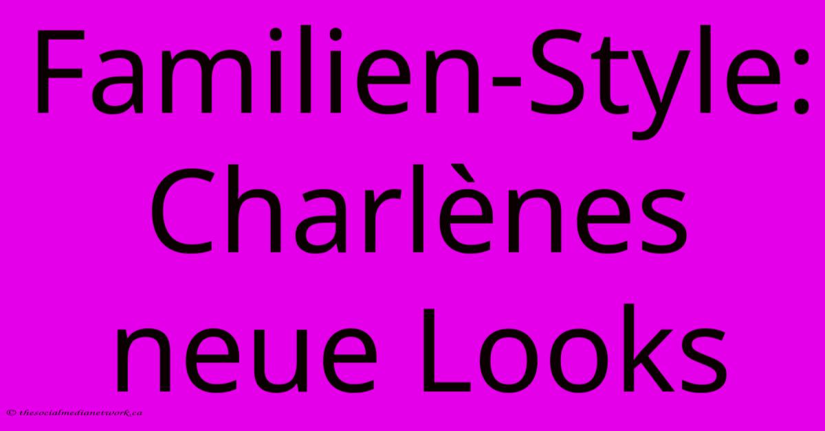 Familien-Style: Charlènes Neue Looks Familien-Style: Charlènes Neue Looks