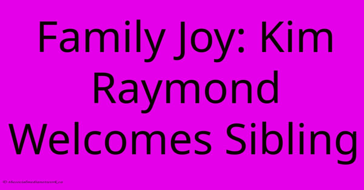 Family Joy: Kim Raymond Welcomes Sibling Family Joy: Kim Raymond Welcomes Sibling