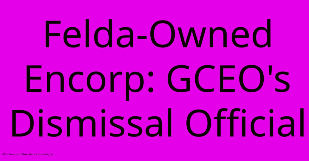 Felda-Owned Encorp: GCEO's Dismissal Official